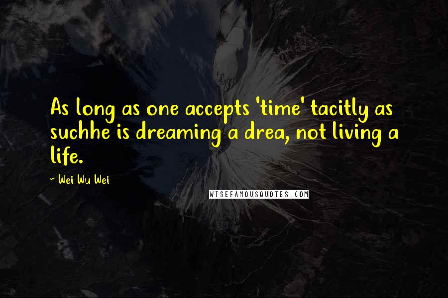 Wei Wu Wei Quotes: As long as one accepts 'time' tacitly as suchhe is dreaming a drea, not living a life.