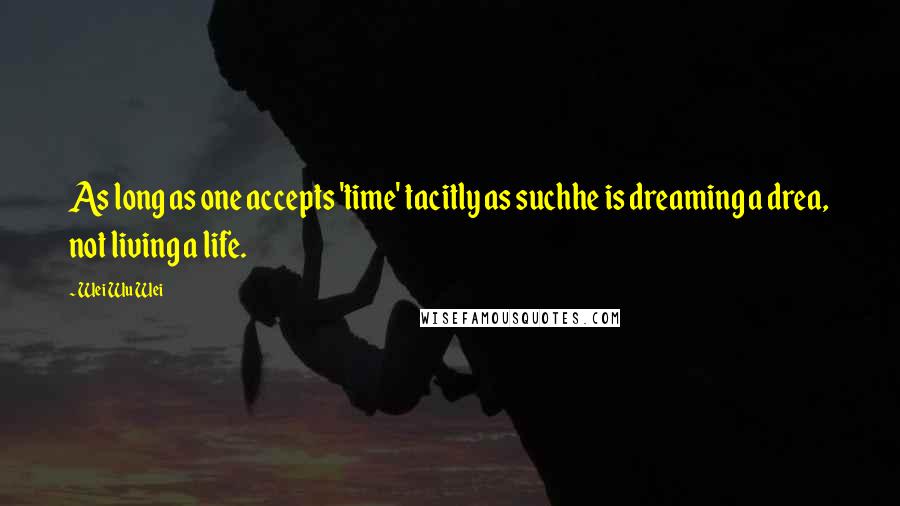 Wei Wu Wei Quotes: As long as one accepts 'time' tacitly as suchhe is dreaming a drea, not living a life.