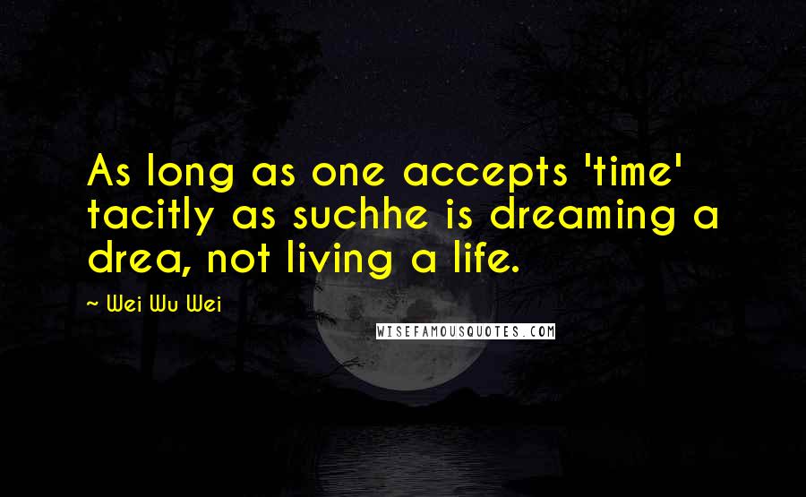 Wei Wu Wei Quotes: As long as one accepts 'time' tacitly as suchhe is dreaming a drea, not living a life.