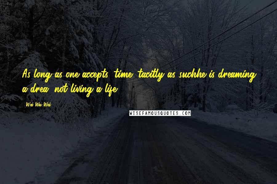 Wei Wu Wei Quotes: As long as one accepts 'time' tacitly as suchhe is dreaming a drea, not living a life.