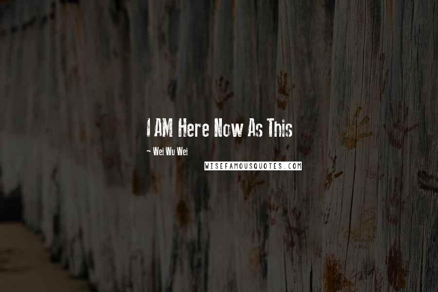 Wei Wu Wei Quotes: I AM Here Now As This