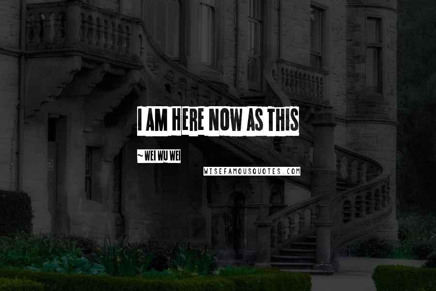 Wei Wu Wei Quotes: I AM Here Now As This