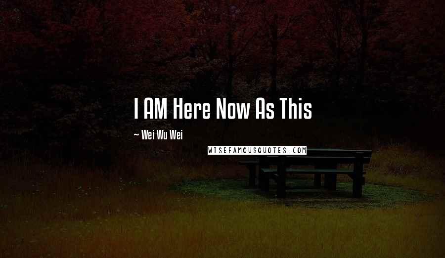 Wei Wu Wei Quotes: I AM Here Now As This