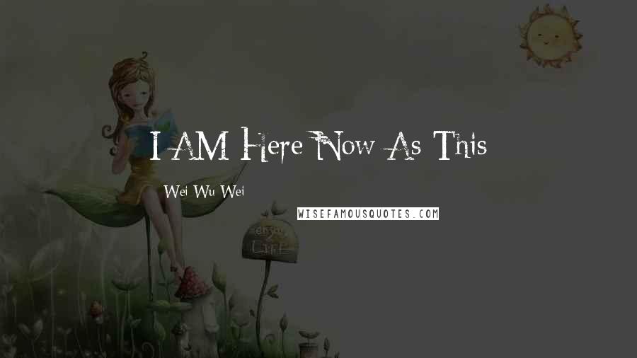 Wei Wu Wei Quotes: I AM Here Now As This