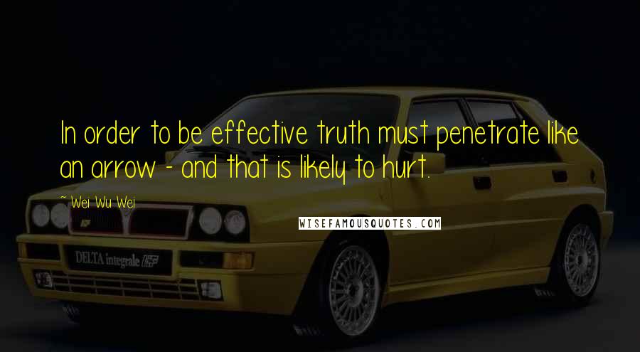 Wei Wu Wei Quotes: In order to be effective truth must penetrate like an arrow - and that is likely to hurt.