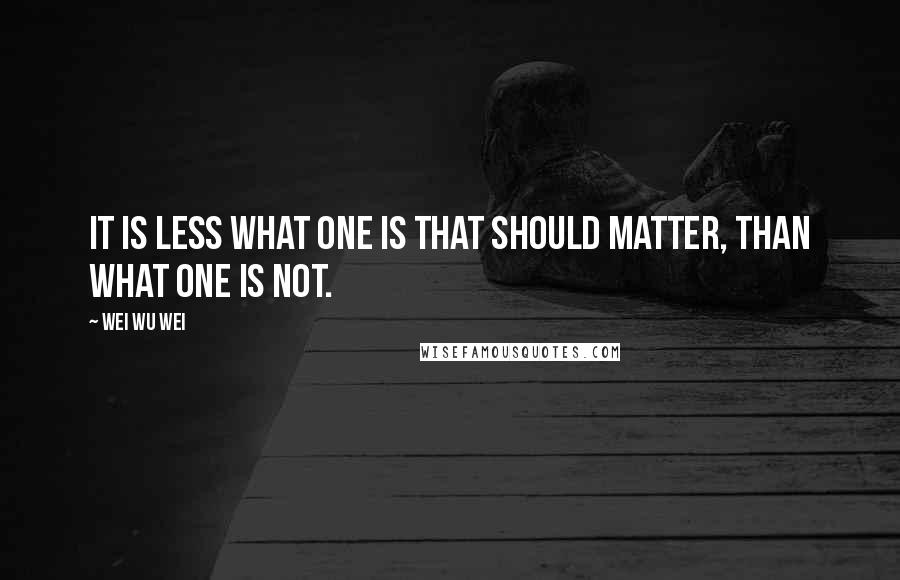 Wei Wu Wei Quotes: It is less what one is that should matter, than what one is not.