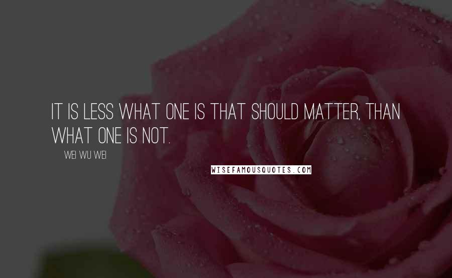 Wei Wu Wei Quotes: It is less what one is that should matter, than what one is not.