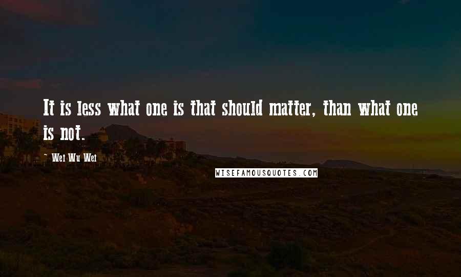 Wei Wu Wei Quotes: It is less what one is that should matter, than what one is not.