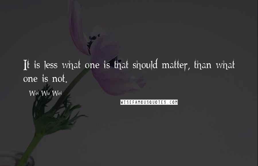 Wei Wu Wei Quotes: It is less what one is that should matter, than what one is not.