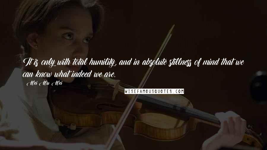 Wei Wu Wei Quotes: It is only with total humility, and in absolute stillness of mind that we can know what indeed we are.