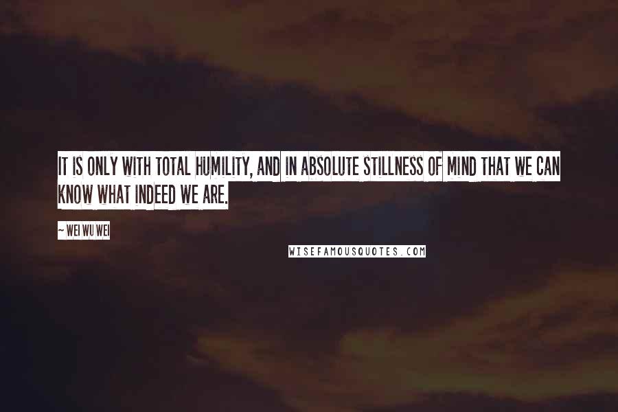 Wei Wu Wei Quotes: It is only with total humility, and in absolute stillness of mind that we can know what indeed we are.