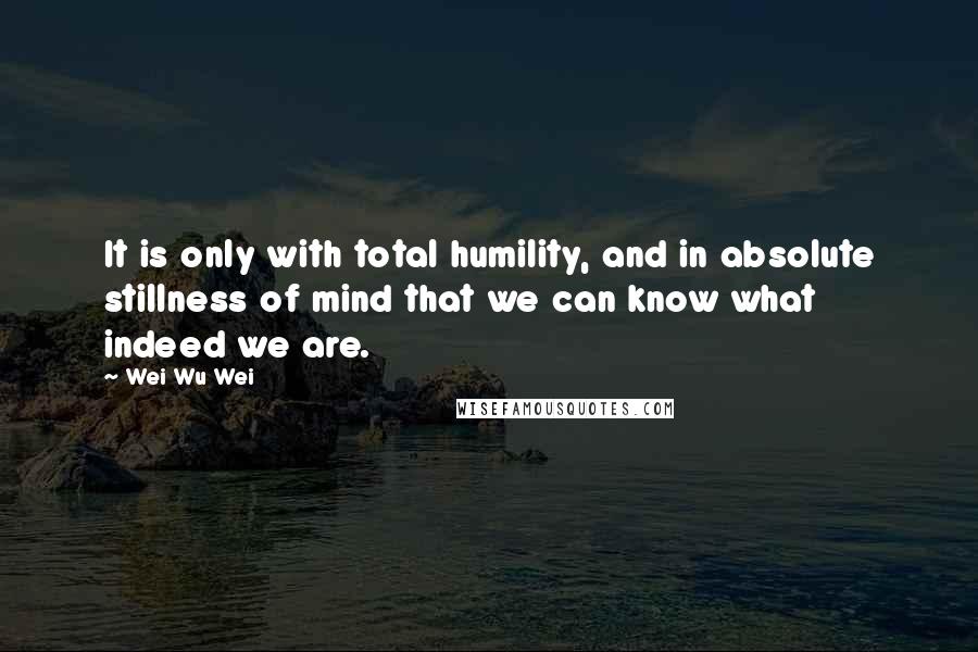 Wei Wu Wei Quotes: It is only with total humility, and in absolute stillness of mind that we can know what indeed we are.