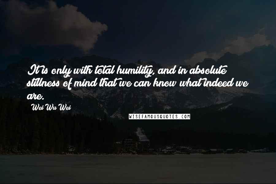 Wei Wu Wei Quotes: It is only with total humility, and in absolute stillness of mind that we can know what indeed we are.