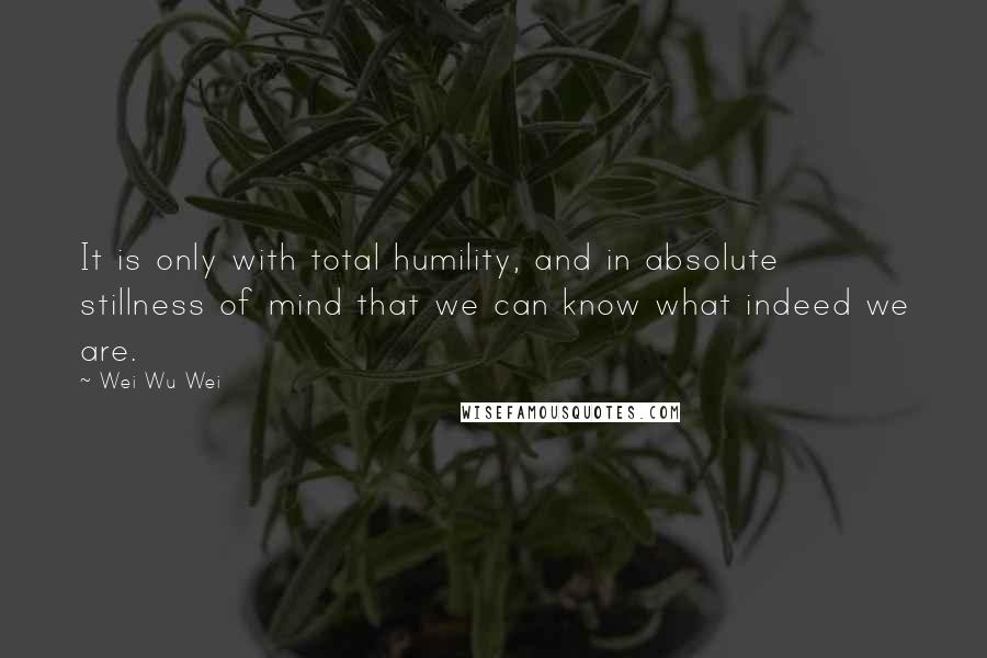 Wei Wu Wei Quotes: It is only with total humility, and in absolute stillness of mind that we can know what indeed we are.