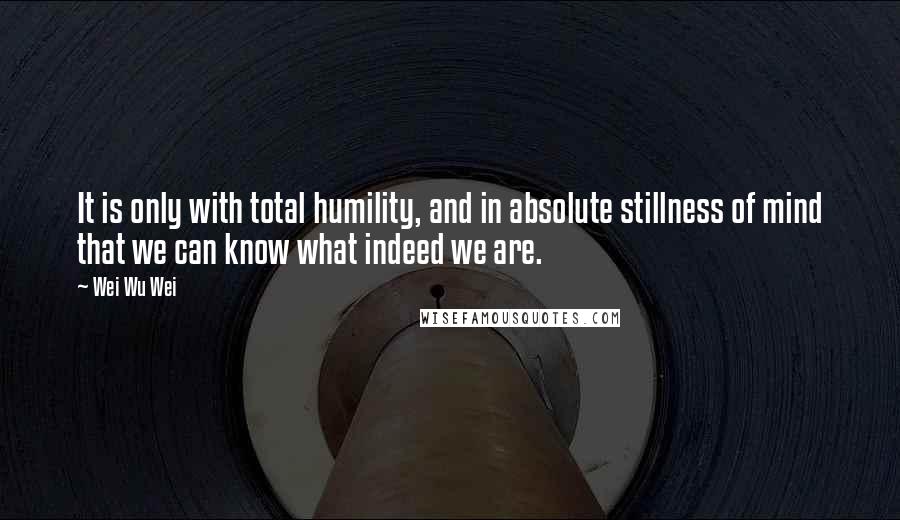 Wei Wu Wei Quotes: It is only with total humility, and in absolute stillness of mind that we can know what indeed we are.