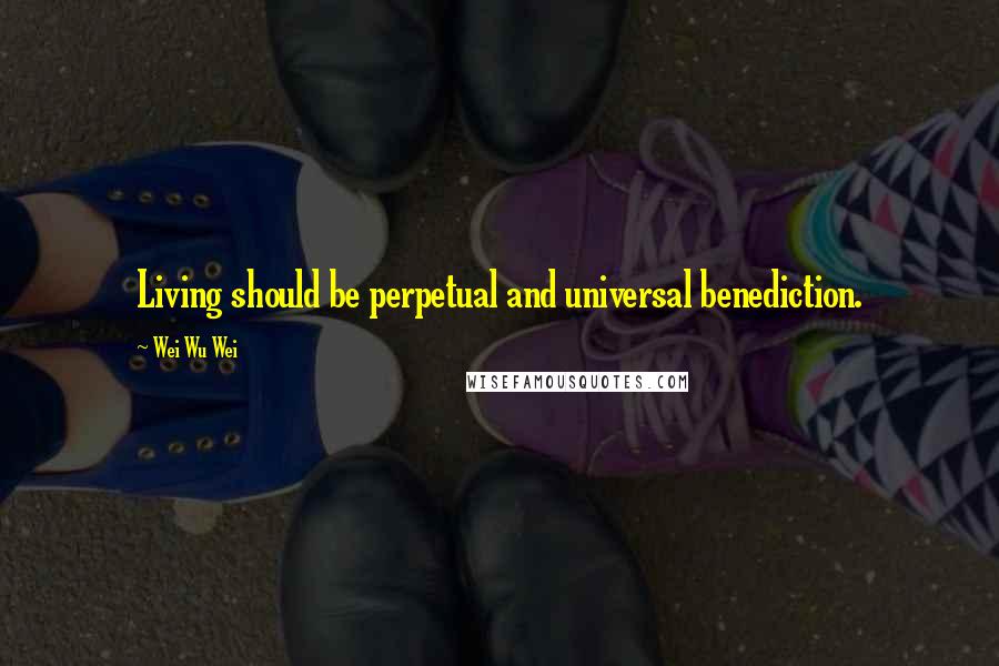 Wei Wu Wei Quotes: Living should be perpetual and universal benediction.