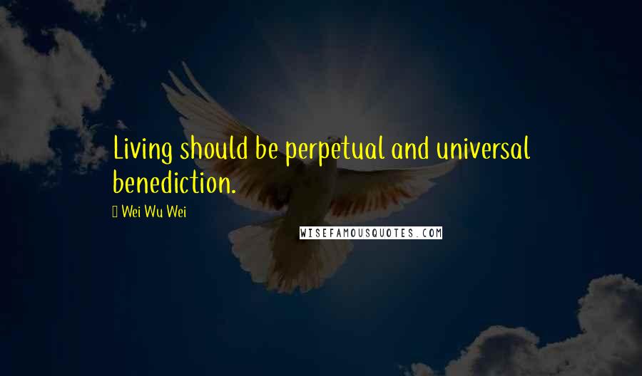 Wei Wu Wei Quotes: Living should be perpetual and universal benediction.