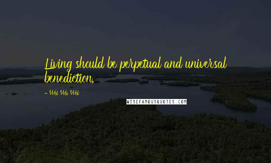 Wei Wu Wei Quotes: Living should be perpetual and universal benediction.