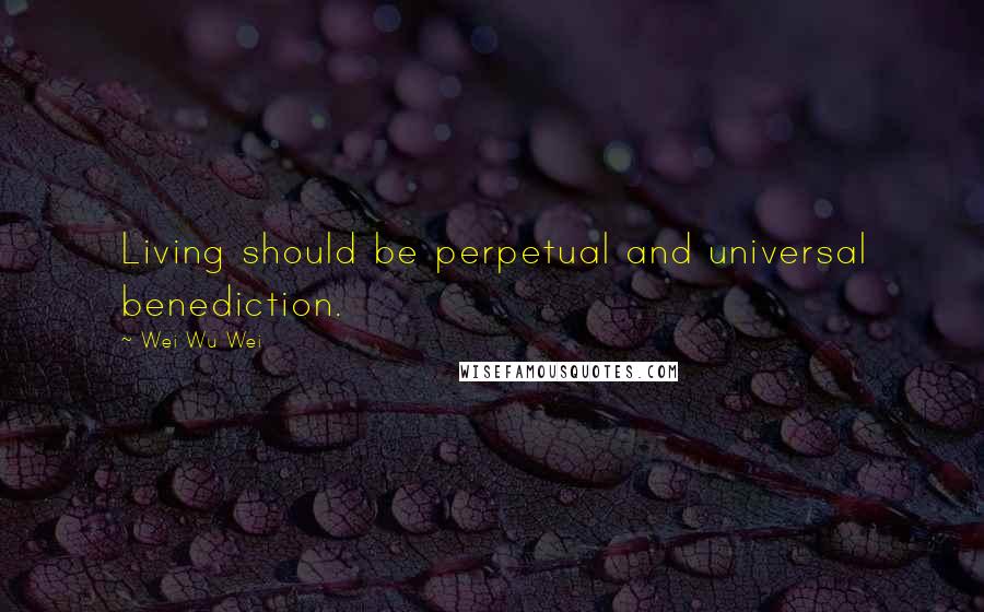 Wei Wu Wei Quotes: Living should be perpetual and universal benediction.