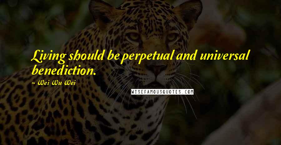 Wei Wu Wei Quotes: Living should be perpetual and universal benediction.