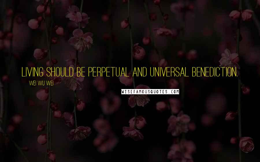 Wei Wu Wei Quotes: Living should be perpetual and universal benediction.