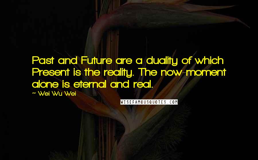 Wei Wu Wei Quotes: Past and Future are a duality of which Present is the reality. The now-moment alone is eternal and real.