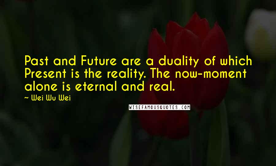 Wei Wu Wei Quotes: Past and Future are a duality of which Present is the reality. The now-moment alone is eternal and real.