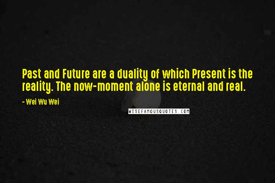 Wei Wu Wei Quotes: Past and Future are a duality of which Present is the reality. The now-moment alone is eternal and real.