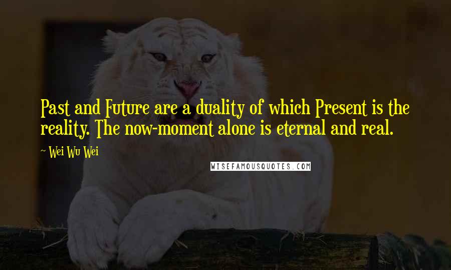 Wei Wu Wei Quotes: Past and Future are a duality of which Present is the reality. The now-moment alone is eternal and real.