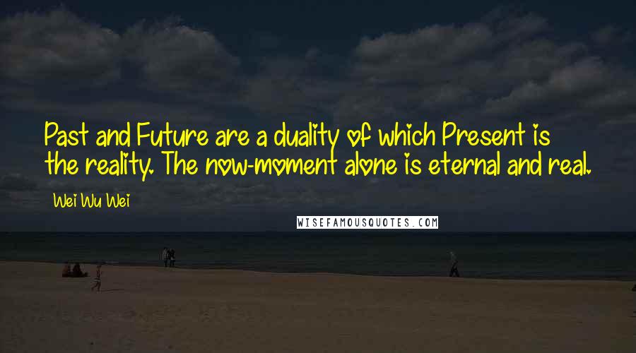 Wei Wu Wei Quotes: Past and Future are a duality of which Present is the reality. The now-moment alone is eternal and real.