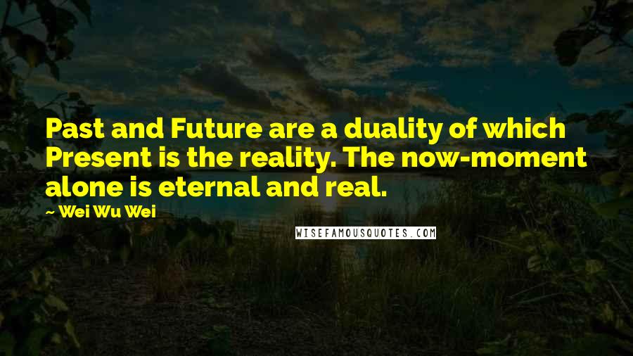 Wei Wu Wei Quotes: Past and Future are a duality of which Present is the reality. The now-moment alone is eternal and real.