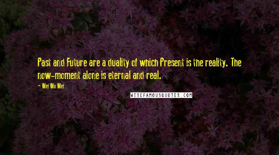 Wei Wu Wei Quotes: Past and Future are a duality of which Present is the reality. The now-moment alone is eternal and real.