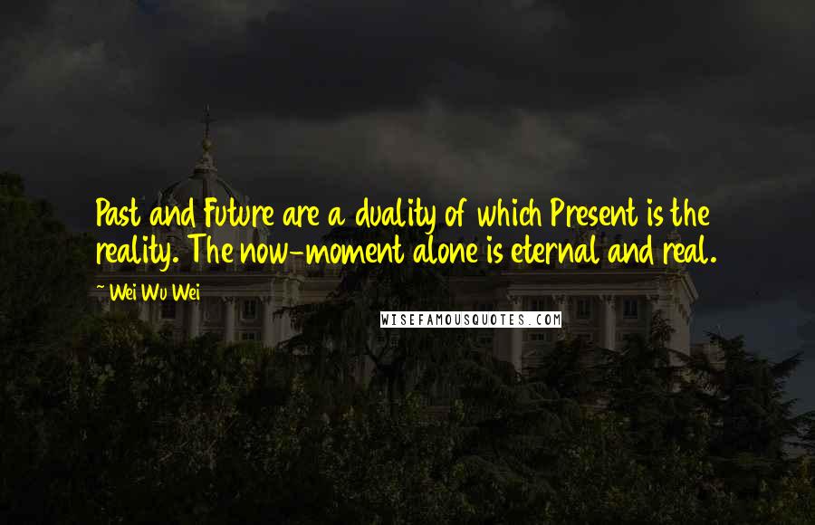 Wei Wu Wei Quotes: Past and Future are a duality of which Present is the reality. The now-moment alone is eternal and real.