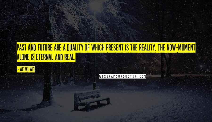 Wei Wu Wei Quotes: Past and Future are a duality of which Present is the reality. The now-moment alone is eternal and real.