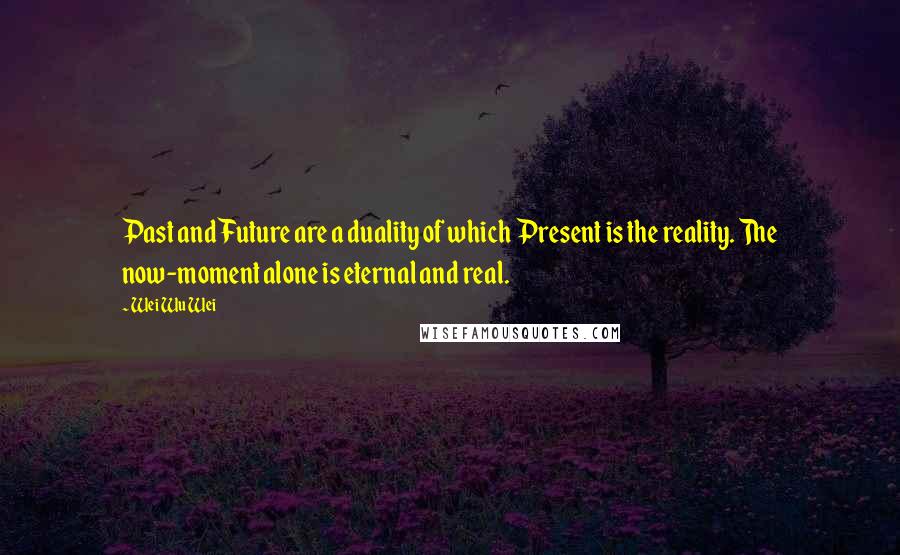 Wei Wu Wei Quotes: Past and Future are a duality of which Present is the reality. The now-moment alone is eternal and real.