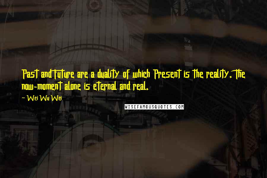 Wei Wu Wei Quotes: Past and Future are a duality of which Present is the reality. The now-moment alone is eternal and real.