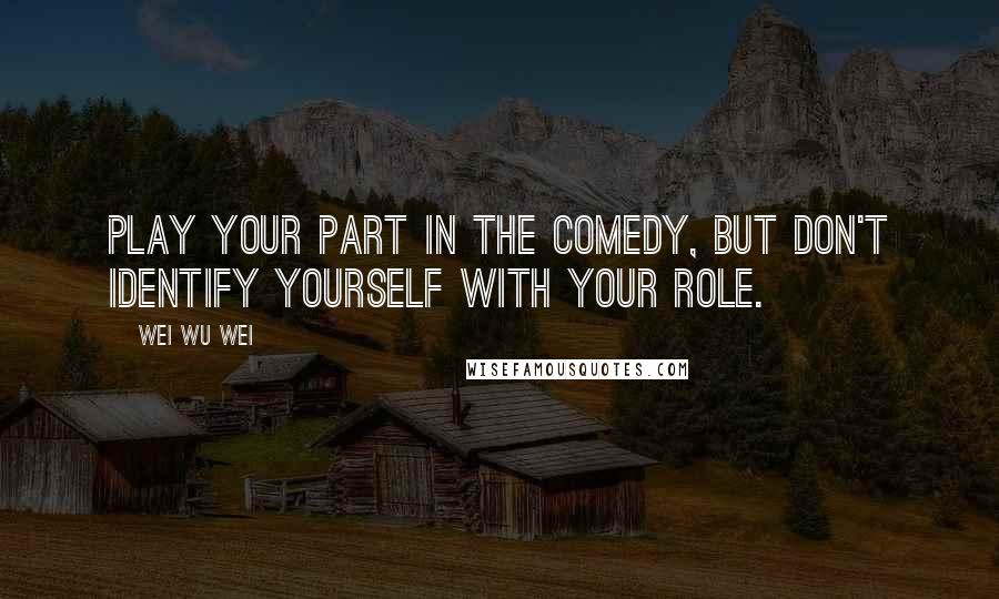 Wei Wu Wei Quotes: Play your part in the comedy, but don't identify yourself with your role.