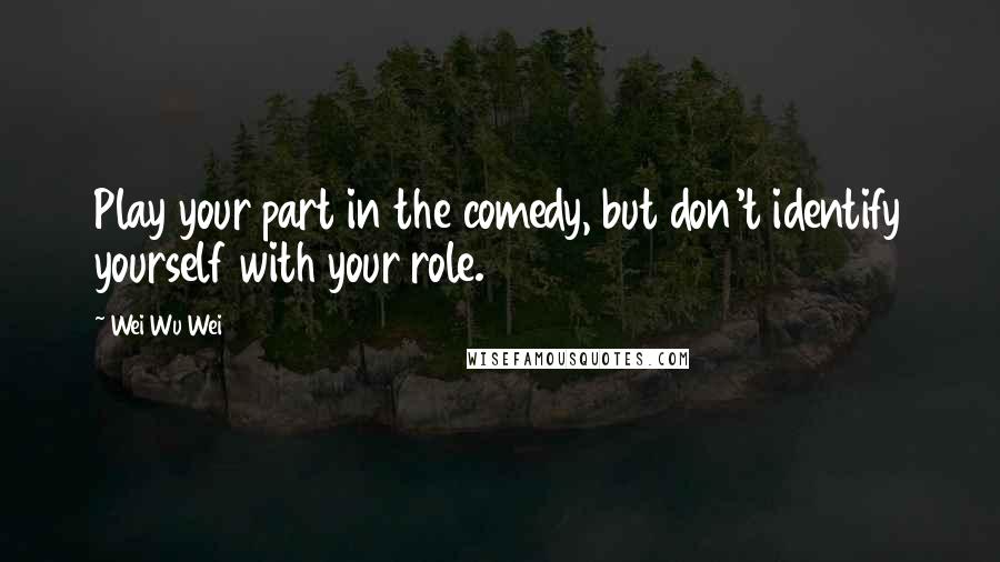 Wei Wu Wei Quotes: Play your part in the comedy, but don't identify yourself with your role.