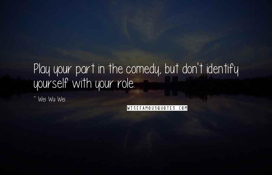 Wei Wu Wei Quotes: Play your part in the comedy, but don't identify yourself with your role.