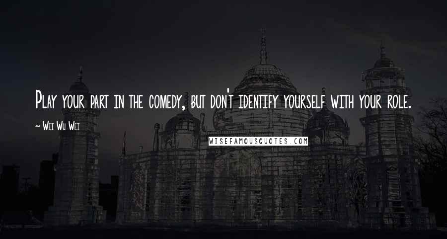 Wei Wu Wei Quotes: Play your part in the comedy, but don't identify yourself with your role.