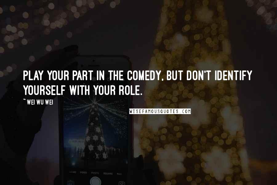 Wei Wu Wei Quotes: Play your part in the comedy, but don't identify yourself with your role.