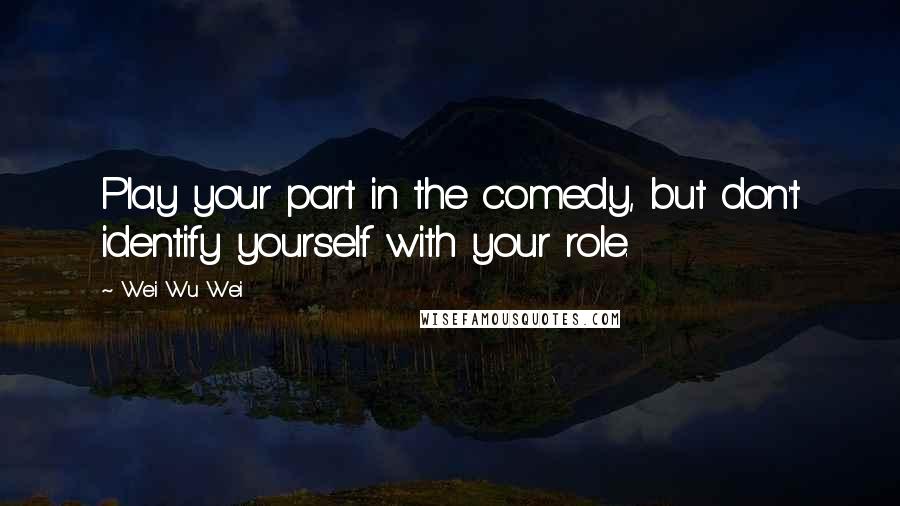 Wei Wu Wei Quotes: Play your part in the comedy, but don't identify yourself with your role.