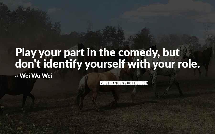 Wei Wu Wei Quotes: Play your part in the comedy, but don't identify yourself with your role.