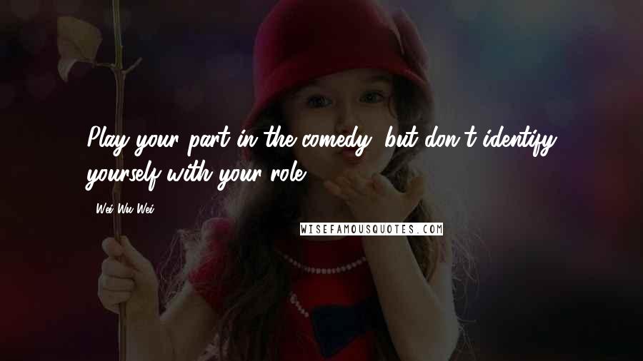 Wei Wu Wei Quotes: Play your part in the comedy, but don't identify yourself with your role.