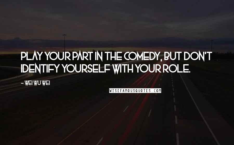 Wei Wu Wei Quotes: Play your part in the comedy, but don't identify yourself with your role.