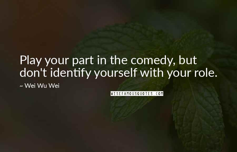 Wei Wu Wei Quotes: Play your part in the comedy, but don't identify yourself with your role.