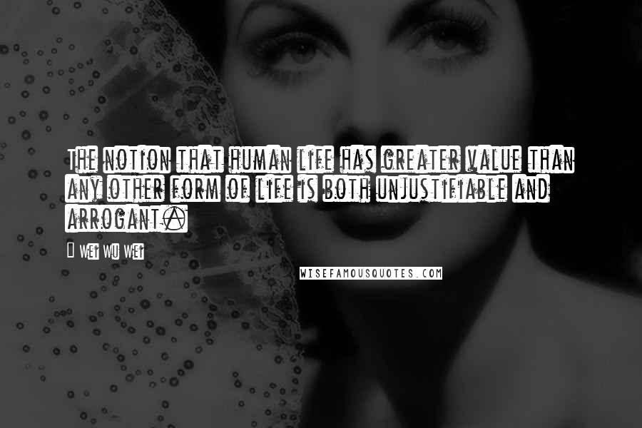Wei Wu Wei Quotes: The notion that human life has greater value than any other form of life is both unjustifiable and arrogant.