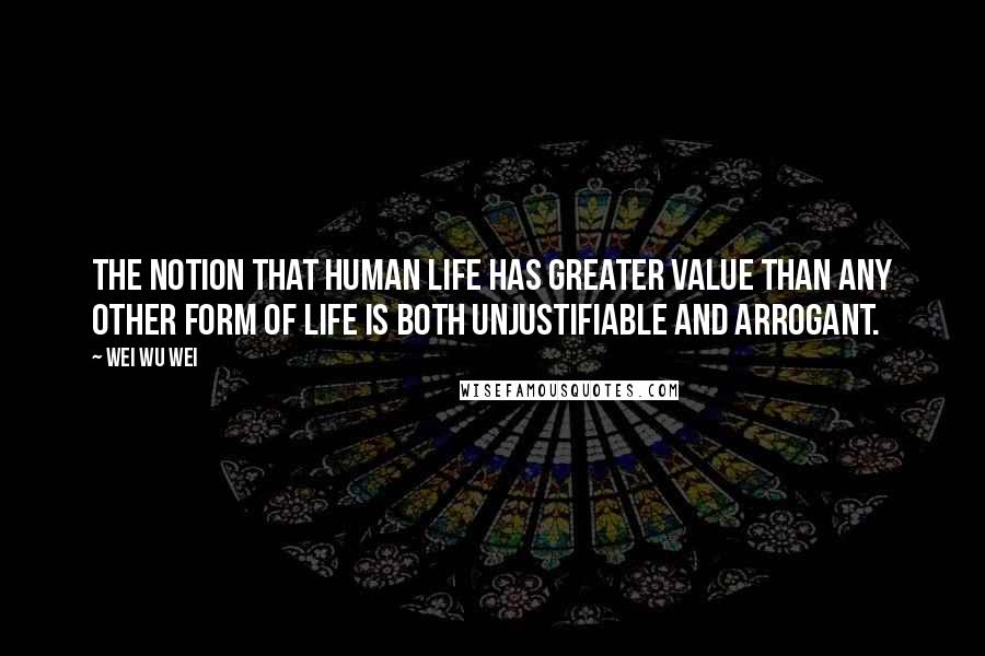 Wei Wu Wei Quotes: The notion that human life has greater value than any other form of life is both unjustifiable and arrogant.