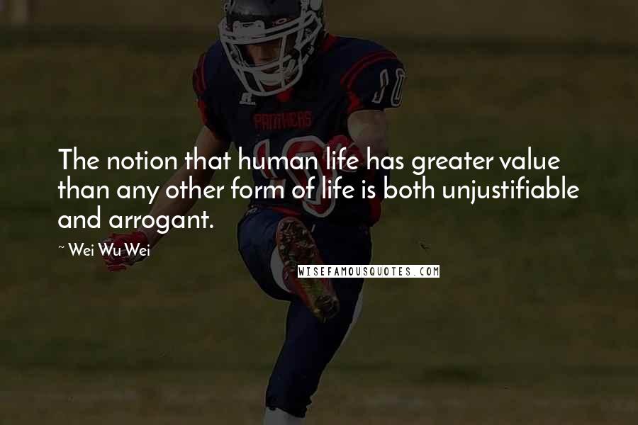 Wei Wu Wei Quotes: The notion that human life has greater value than any other form of life is both unjustifiable and arrogant.