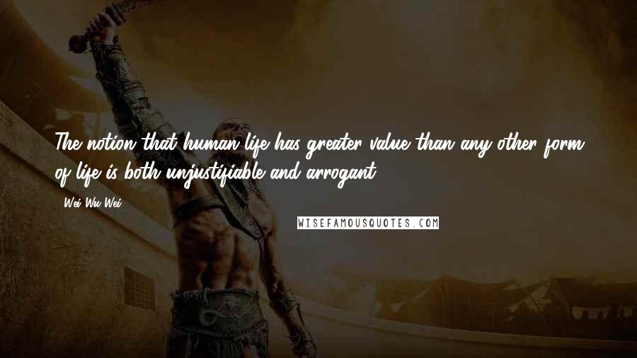 Wei Wu Wei Quotes: The notion that human life has greater value than any other form of life is both unjustifiable and arrogant.